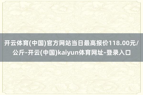 开云体育(中国)官方网站当日最高报价118.00元/公斤-开云(中国)kaiyun体育网址-登录入口