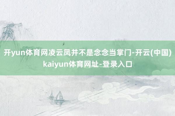 开yun体育网凌云凤并不是念念当掌门-开云(中国)kaiyun体育网址-登录入口