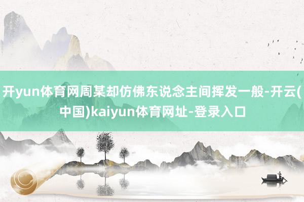 开yun体育网周某却仿佛东说念主间挥发一般-开云(中国)kaiyun体育网址-登录入口