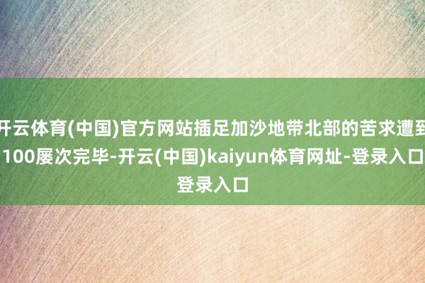 开云体育(中国)官方网站插足加沙地带北部的苦求遭到100屡次完毕-开云(中国)kaiyun体育网址-登录入口