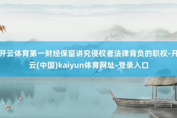 开云体育第一财经保留讲究侵权者法律背负的职权-开云(中国)kaiyun体育网址-登录入口