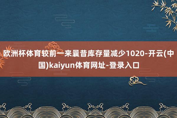 欧洲杯体育较前一来曩昔库存量减少1020-开云(中国)kaiyun体育网址-登录入口