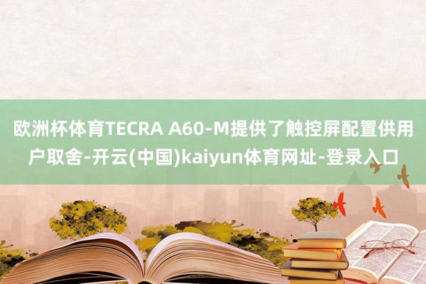 欧洲杯体育TECRA A60-M提供了触控屏配置供用户取舍-开云(中国)kaiyun体育网址-登录入口