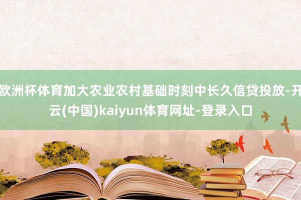 欧洲杯体育加大农业农村基础时刻中长久信贷投放-开云(中国)kaiyun体育网址-登录入口
