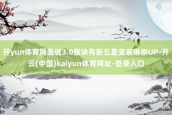 开yun体育网虽说3.0版块有新五星变装琳奈UP-开云(中国)kaiyun体育网址-登录入口