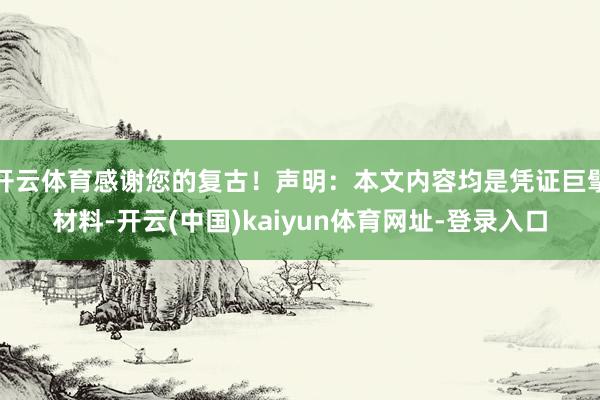 开云体育感谢您的复古!声明:本文内容均是凭证巨擘材料-开云(中国)kaiyun体育网址-登录入口