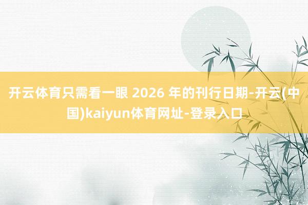 开云体育只需看一眼 2026 年的刊行日期-开云(中国)kaiyun体育网址-登录入口