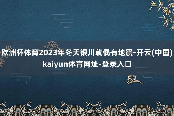 欧洲杯体育2023年冬天银川就偶有地震-开云(中国)kaiyun体育网址-登录入口