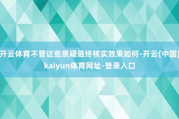 开云体育不管这些质疑最终核实效果如何-开云(中国)kaiyun体育网址-登录入口