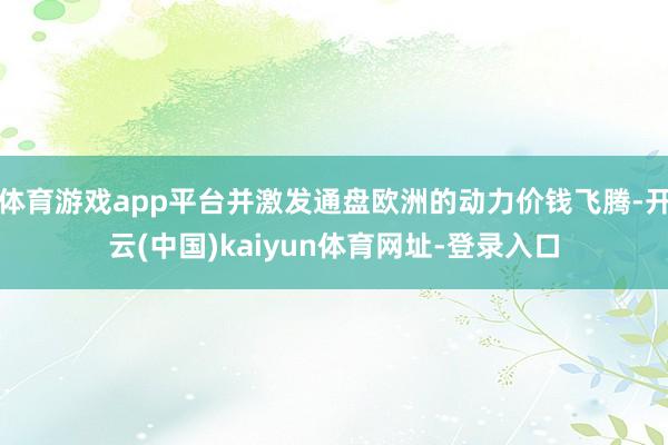 体育游戏app平台并激发通盘欧洲的动力价钱飞腾-开云(中国)kaiyun体育网址-登录入口