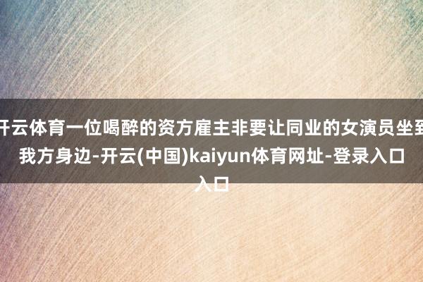 开云体育一位喝醉的资方雇主非要让同业的女演员坐到我方身边-开云(中国)kaiyun体育网址-登录入口