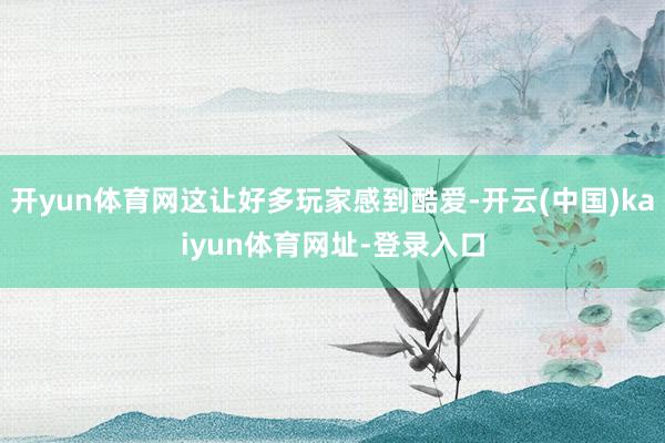 开yun体育网这让好多玩家感到酷爱-开云(中国)kaiyun体育网址-登录入口