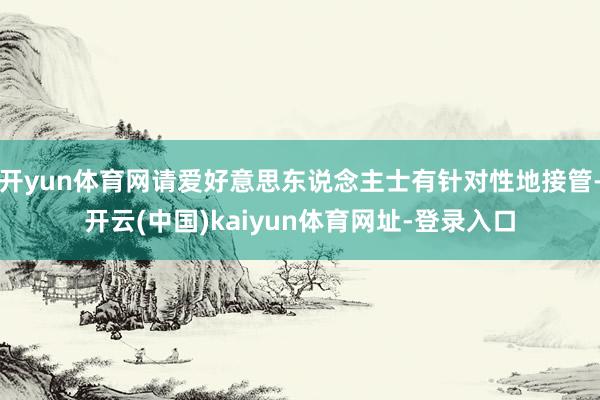 开yun体育网请爱好意思东说念主士有针对性地接管-开云(中国)kaiyun体育网址-登录入口