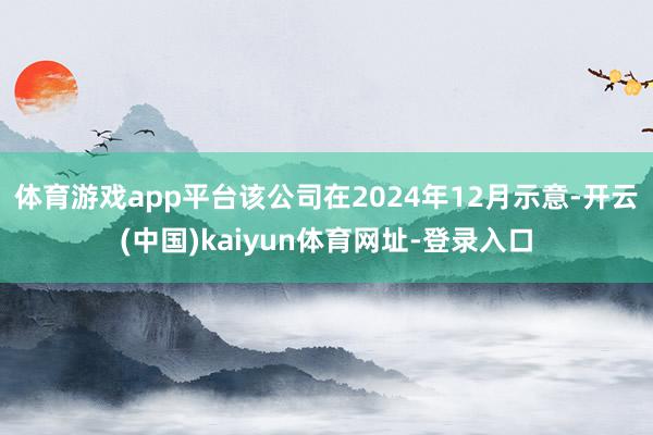体育游戏app平台该公司在2024年12月示意-开云(中国)kaiyun体育网址-登录入口