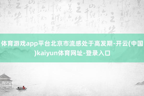 体育游戏app平台北京市流感处于高发期-开云(中国)kaiyun体育网址-登录入口