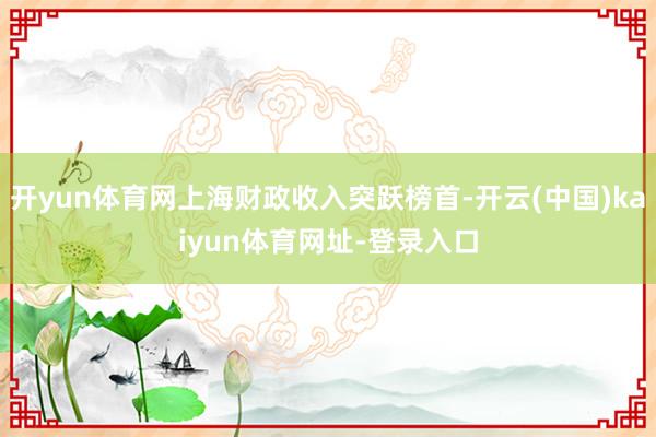 开yun体育网上海财政收入突跃榜首-开云(中国)kaiyun体育网址-登录入口