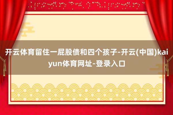 开云体育留住一屁股债和四个孩子-开云(中国)kaiyun体育网址-登录入口