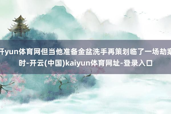 开yun体育网但当他准备金盆洗手再策划临了一场劫案时-开云(中国)kaiyun体育网址-登录入口