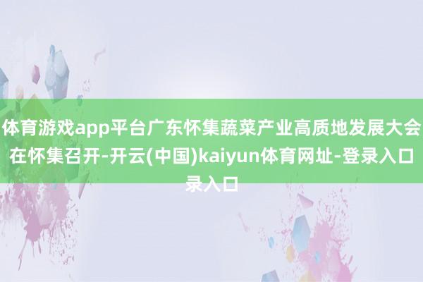 体育游戏app平台广东怀集蔬菜产业高质地发展大会在怀集召开-开云(中国)kaiyun体育网址-登录入口