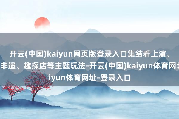 开云(中国)kaiyun网页版登录入口集结看上演、访古村、寻非遗、趣探店等主题玩法-开云(中国)kaiyun体育网址-登录入口