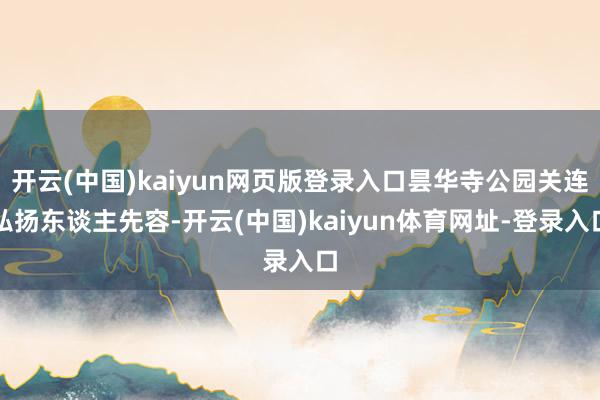 开云(中国)kaiyun网页版登录入口昙华寺公园关连弘扬东谈主先容-开云(中国)kaiyun体育网址-登录入口