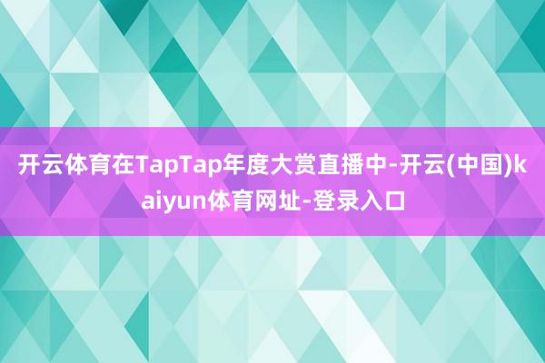 开云体育在TapTap年度大赏直播中-开云(中国)kaiyun体育网址-登录入口