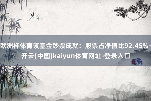 欧洲杯体育该基金钞票成就:股票占净值比92.45%-开云(中国)kaiyun体育网址-登录入口