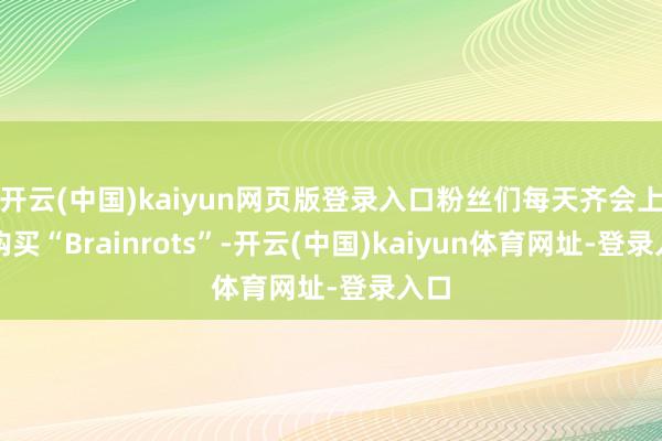 开云(中国)kaiyun网页版登录入口粉丝们每天齐会上线购买“Brainrots”-开云(中国)kaiyun体育网址-登录入口