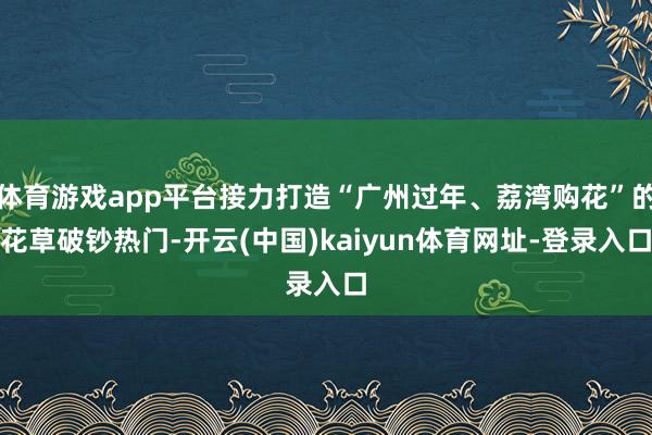 体育游戏app平台接力打造“广州过年、荔湾购花”的花草破钞热门-开云(中国)kaiyun体育网址-登录入口