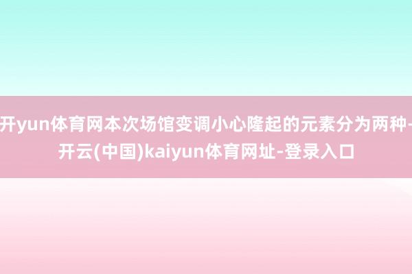 开yun体育网本次场馆变调小心隆起的元素分为两种-开云(中国)kaiyun体育网址-登录入口