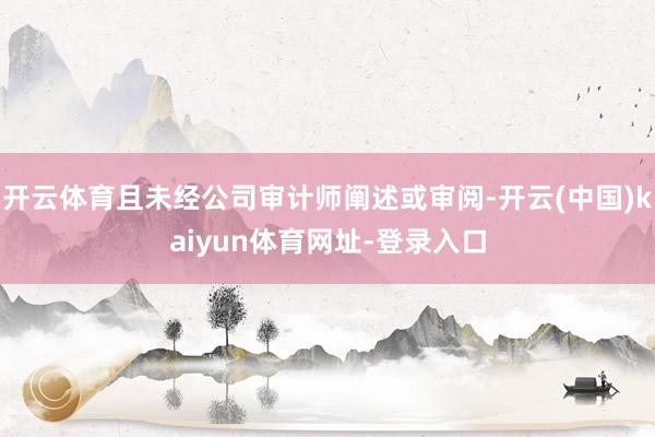 开云体育且未经公司审计师阐述或审阅-开云(中国)kaiyun体育网址-登录入口