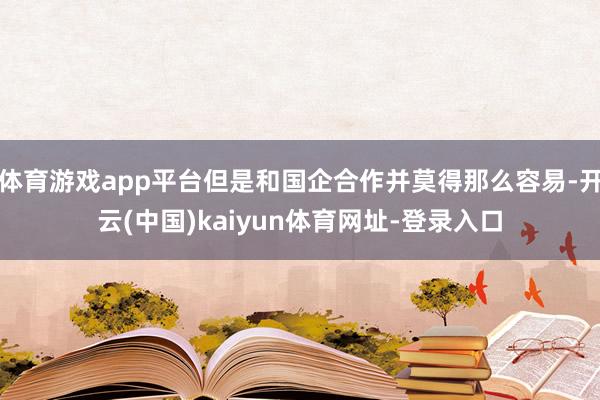 体育游戏app平台但是和国企合作并莫得那么容易-开云(中国)kaiyun体育网址-登录入口