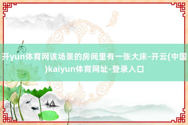 开yun体育网该场景的房间里有一张大床-开云(中国)kaiyun体育网址-登录入口