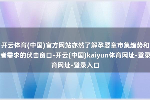 开云体育(中国)官方网站亦然了解孕婴童市集趋势和消耗者需求的伏击窗口-开云(中国)kaiyun体育网址-登录入口