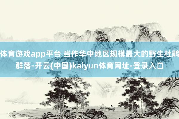 体育游戏app平台 当作华中地区规模最大的野生杜鹃群落-开云(中国)kaiyun体育网址-登录入口
