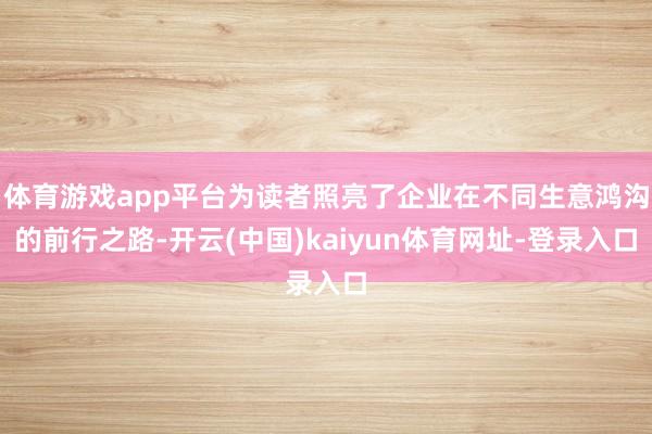 体育游戏app平台为读者照亮了企业在不同生意鸿沟的前行之路-开云(中国)kaiyun体育网址-登录入口