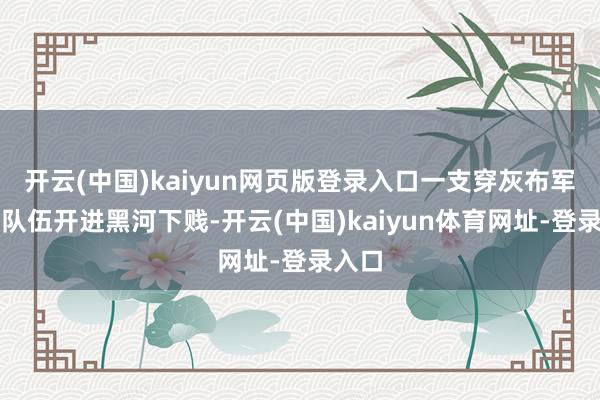 开云(中国)kaiyun网页版登录入口一支穿灰布军装的队伍开进黑河下贱-开云(中国)kaiyun体育网址-登录入口