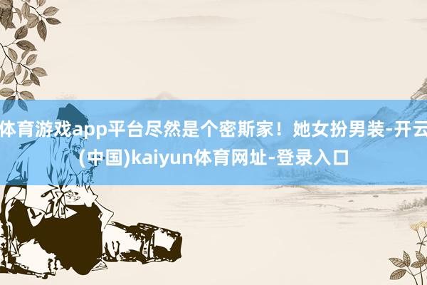 体育游戏app平台尽然是个密斯家！她女扮男装-开云(中国)kaiyun体育网址-登录入口
