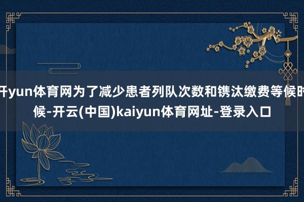 开yun体育网为了减少患者列队次数和镌汰缴费等候时候-开云(中国)kaiyun体育网址-登录入口