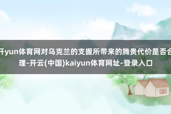 开yun体育网对乌克兰的支握所带来的腾贵代价是否合理-开云(中国)kaiyun体育网址-登录入口