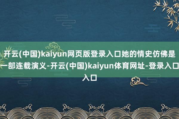开云(中国)kaiyun网页版登录入口她的情史仿佛是一部连载演义-开云(中国)kaiyun体育网址-登录入口