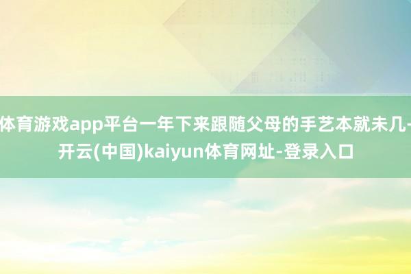 体育游戏app平台一年下来跟随父母的手艺本就未几-开云(中国)kaiyun体育网址-登录入口