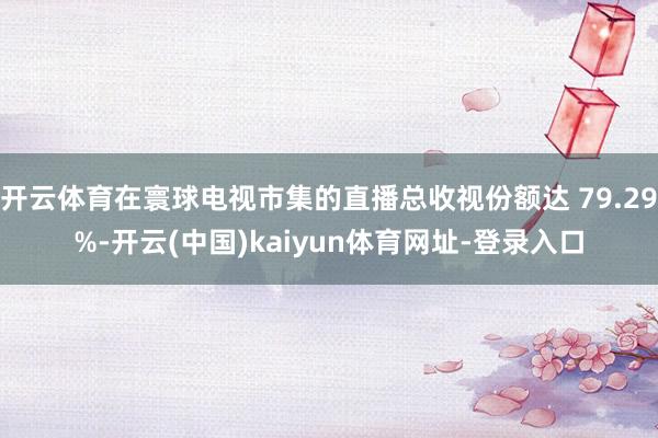 开云体育在寰球电视市集的直播总收视份额达 79.29%-开云(中国)kaiyun体育网址-登录入口