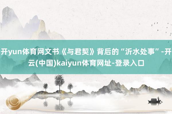 开yun体育网文书《与君契》背后的“沂水处事”-开云(中国)kaiyun体育网址-登录入口