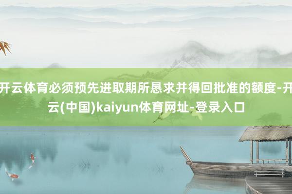 开云体育必须预先进取期所恳求并得回批准的额度-开云(中国)kaiyun体育网址-登录入口