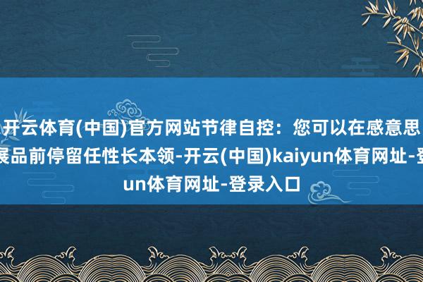 开云体育(中国)官方网站节律自控：您可以在感意思意思的展品前停留任性长本领-开云(中国)kaiyun体育网址-登录入口