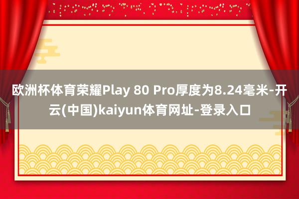 欧洲杯体育荣耀Play 80 Pro厚度为8.24毫米-开云(中国)kaiyun体育网址-登录入口