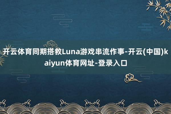 开云体育同期搭救Luna游戏串流作事-开云(中国)kaiyun体育网址-登录入口