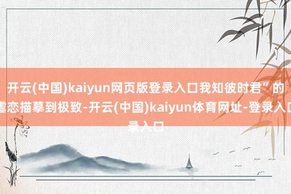 开云(中国)kaiyun网页版登录入口我知彼时君”的虐恋描摹到极致-开云(中国)kaiyun体育网址-登录入口