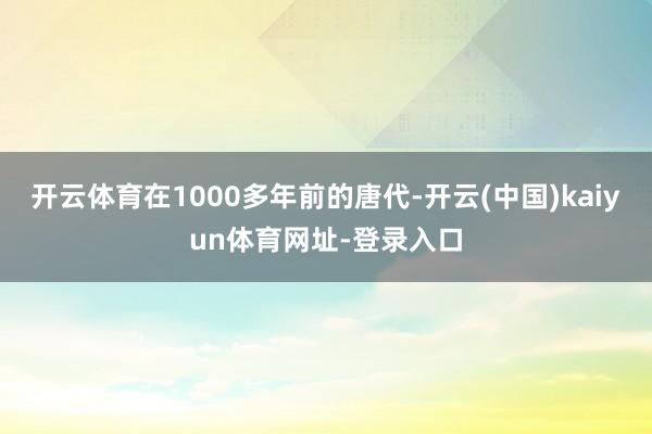 开云体育在1000多年前的唐代-开云(中国)kaiyun体育网址-登录入口